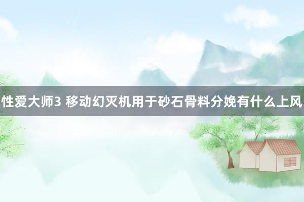 性爱大师3 移动幻灭机用于砂石骨料分娩有什么上风