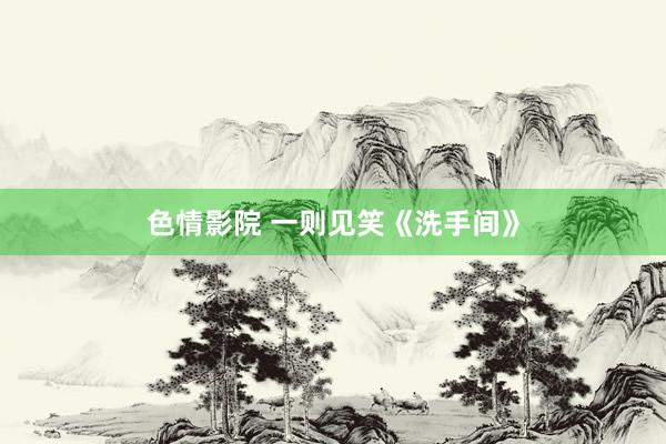 色情影院 一则见笑《洗手间》