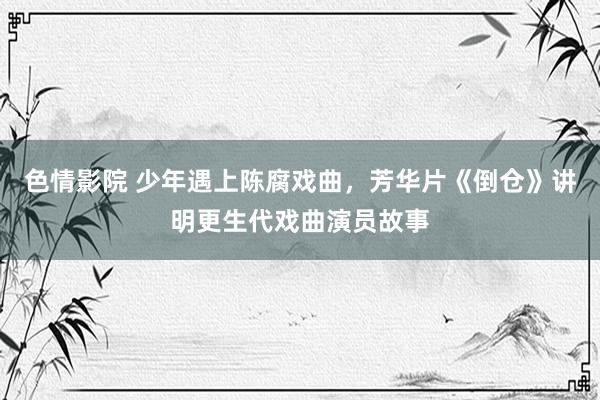 色情影院 少年遇上陈腐戏曲，芳华片《倒仓》讲明更生代戏曲演员故事