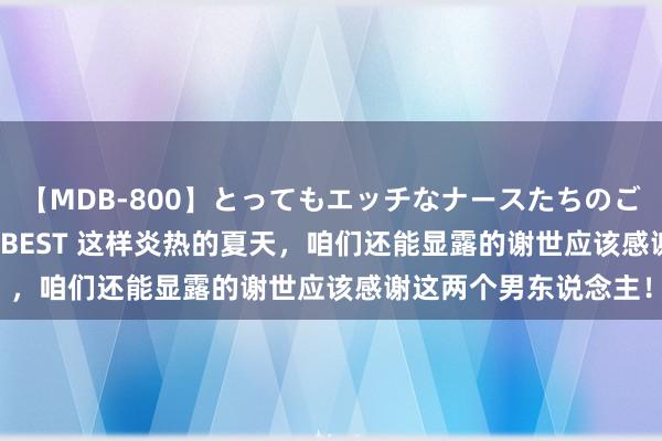 【MDB-800】とってもエッチなナースたちのご奉仕SEX 30人4時間BEST 这样炎热的夏天，咱们还能显露的谢世应该感谢这两个男东说念主！