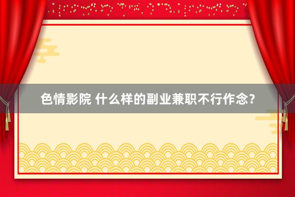 色情影院 什么样的副业兼职不行作念？