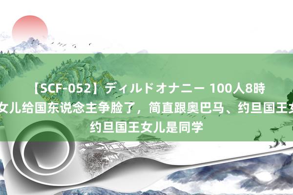 【SCF-052】ディルドオナニー 100人8時間 张艺谋女儿给国东说念主争脸了，简直跟奥巴马、约旦国王女儿是同学