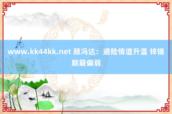 www.kk44kk.net 顾冯达：避险情谊升温 锌镍颠簸偏弱