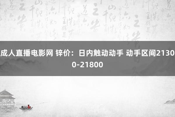 成人直播电影网 锌价：日内触动动手 动手区间21300-21800
