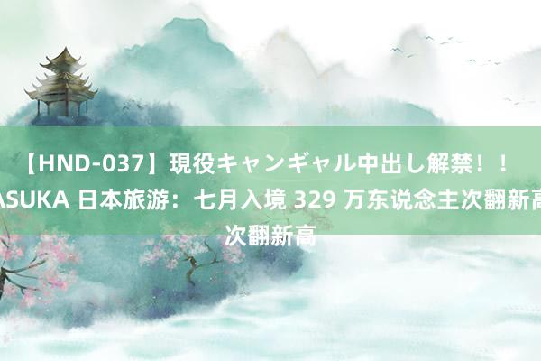【HND-037】現役キャンギャル中出し解禁！！ ASUKA 日本旅游：七月入境 329 万东说念主次翻新高
