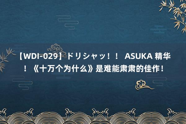 【WDI-029】ドリシャッ！！ ASUKA 精华！《十万个为什么》是难能肃肃的佳作！