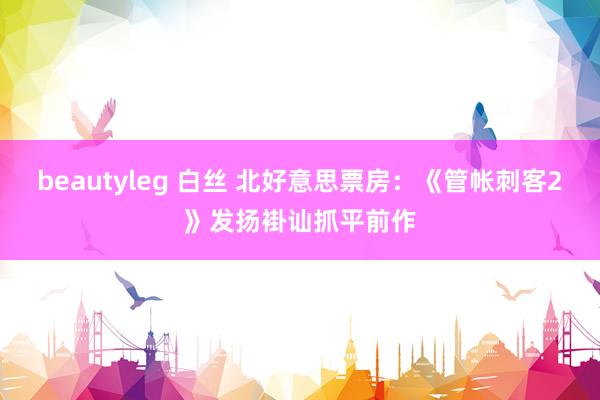 beautyleg 白丝 北好意思票房：《管帐刺客2》发扬褂讪抓平前作