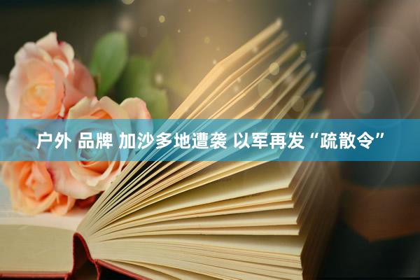 户外 品牌 加沙多地遭袭 以军再发“疏散令”