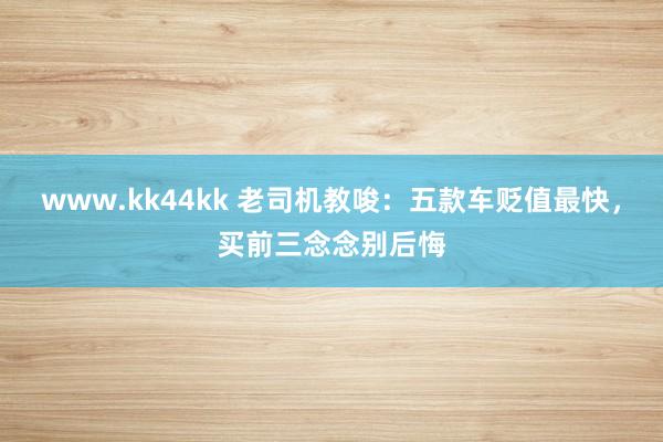 www.kk44kk 老司机教唆：五款车贬值最快，买前三念念别后悔