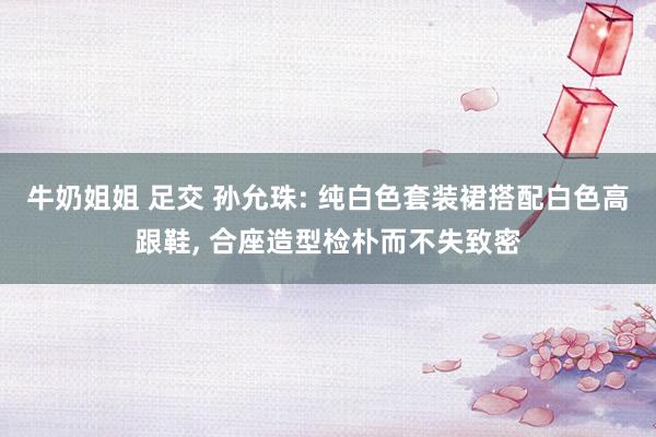 牛奶姐姐 足交 孙允珠: 纯白色套装裙搭配白色高跟鞋, 合座造型检朴而不失致密