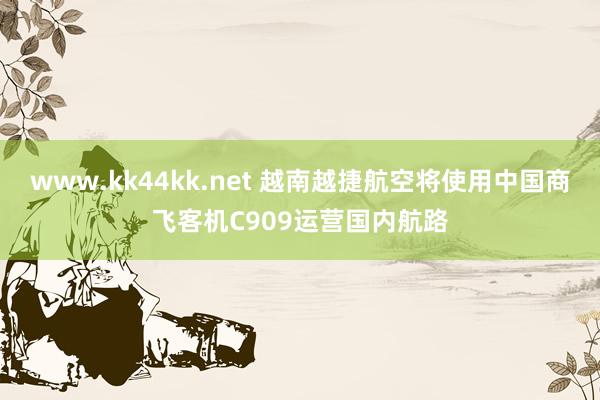 www.kk44kk.net 越南越捷航空将使用中国商飞客机C909运营国内航路