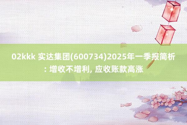 02kkk 实达集团(600734)2025年一季报简析: 增收不增利, 应收账款高涨