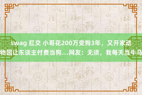 swag 肛交 小哥花200万变狗3年，又开家动物园让东谈主付费当狗…网友：无须，我每天当牛马