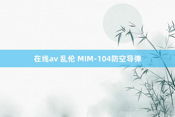 在线av 乱伦 MIM-104防空导弹