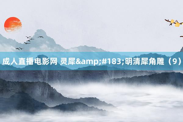 成人直播电影网 灵犀&#183;明清犀角雕（9）