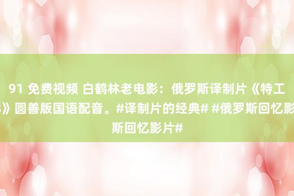 91 免费视频 白鹤林老电影：俄罗斯译制片《特工008》圆善版国语配音。#译制片的经典# #俄罗斯回忆影片#