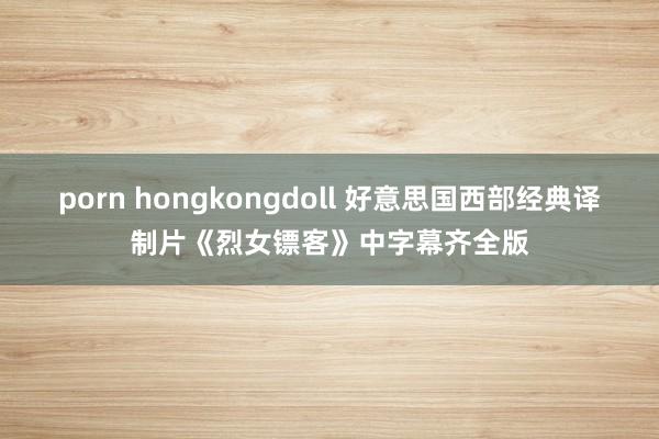 porn hongkongdoll 好意思国西部经典译制片《烈女镖客》中字幕齐全版