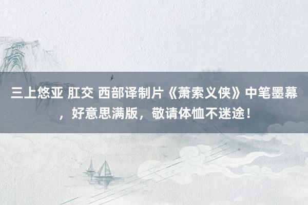 三上悠亚 肛交 西部译制片《萧索义侠》中笔墨幕，好意思满版，敬请体恤不迷途！