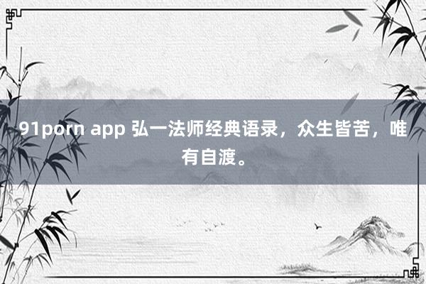 91porn app 弘一法师经典语录，众生皆苦，唯有自渡。