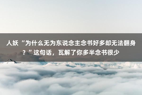 人妖 “为什么无为东说念主念书好多却无法翻身？”这句话，瓦解了你多半念书很少