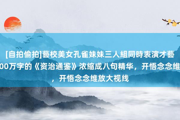 [自拍偷拍]藝校美女孔雀妹妹三人組同時表演才藝 朗诵：300万字的《资治通鉴》浓缩成八句精华，开悟念念维放大视线