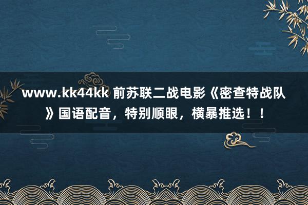 www.kk44kk 前苏联二战电影《密查特战队》国语配音，特别顺眼，横暴推选！！